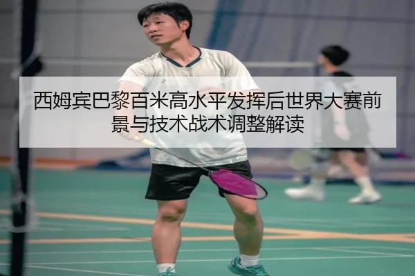 西姆宾巴黎百米高水平发挥后世界大赛前景与技术战术调整解读