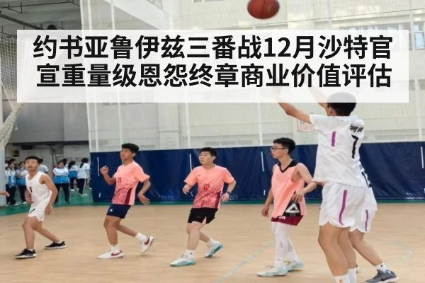 约书亚鲁伊兹三番战12月沙特官宣重量级恩怨终章商业价值评估