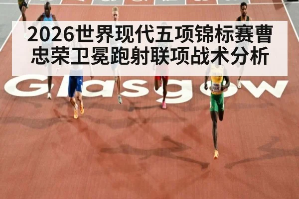 2026世界现代五项锦标赛曹忠荣卫冕跑射联项战术分析