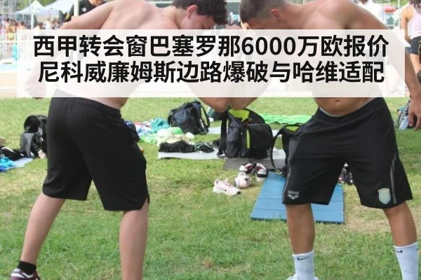 西甲转会窗巴塞罗那6000万欧报价尼科威廉姆斯边路爆破与哈维适配