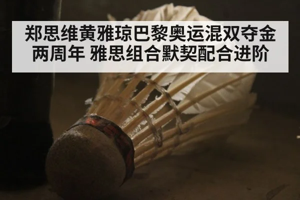 郑思维黄雅琼巴黎奥运混双夺金两周年 雅思组合默契配合进阶