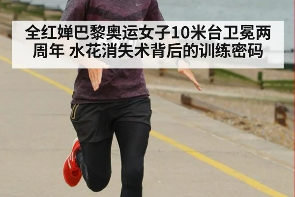 全红婵巴黎奥运女子10米台卫冕两周年 水花消失术背后的训练密码
